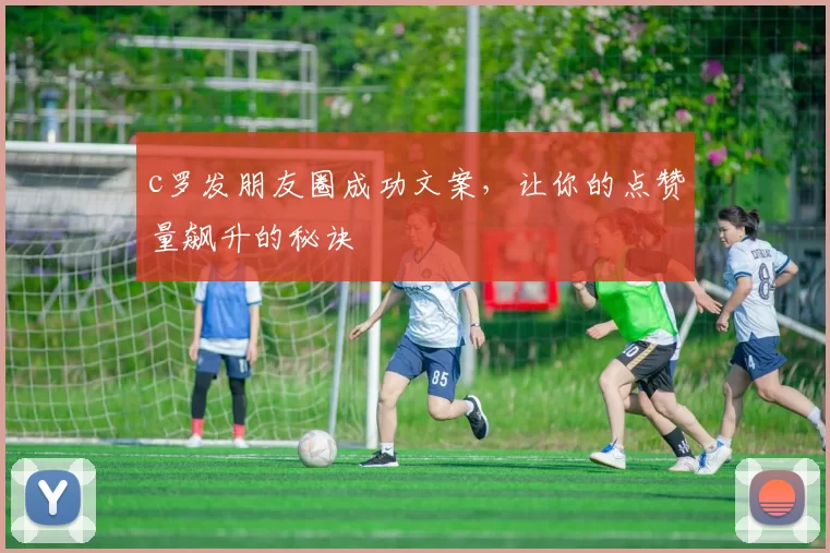 c罗发朋友圈成功文案,让你的点赞量飙升的秘诀