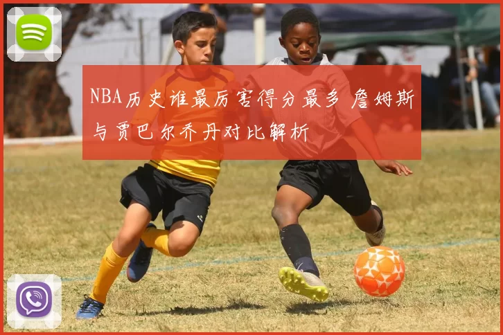 NBA历史谁最厉害得分最多 詹姆斯与贾巴尔乔丹对比解析