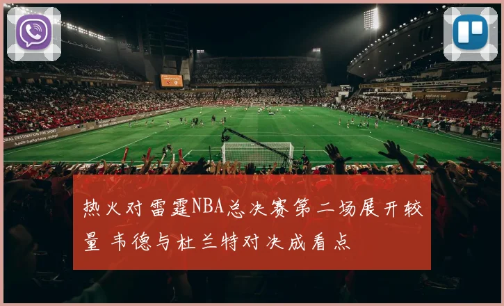 热火对雷霆NBA总决赛第二场展开较量 韦德与杜兰特对决成看点