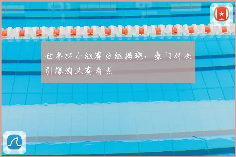 世界杯小组赛分组揭晓，豪门对决引爆淘汰赛看点