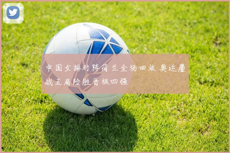 中国女排对阵荷兰全场回放 奥运鏖战五局险胜晋级四强