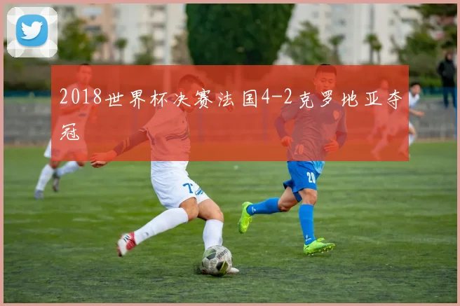 2018世界杯决赛法国4-2克罗地亚夺冠