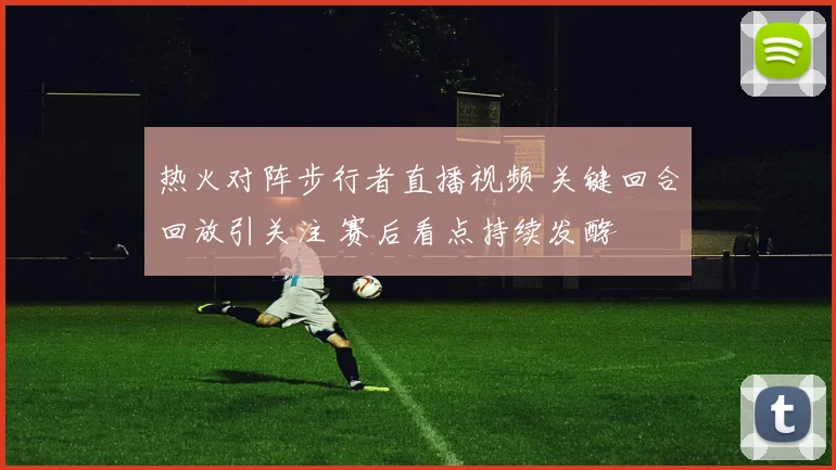 热火对阵步行者直播视频 关键回合回放引关注 赛后看点持续发酵