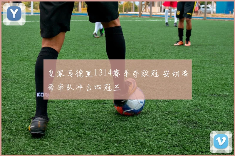 皇家马德里1314赛季夺欧冠 安切洛蒂率队冲击四冠王