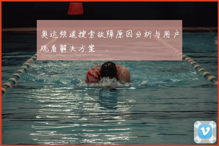 奥运频道搜索故障原因分析与用户观看解决方案