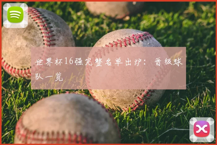 世界杯16强完整名单出炉:晋级球队一览