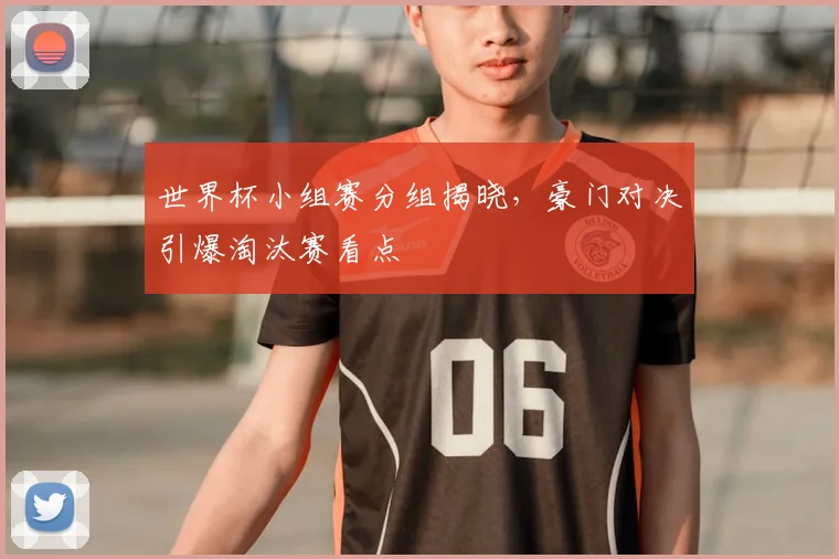 世界杯小组赛分组揭晓，豪门对决引爆淘汰赛看点