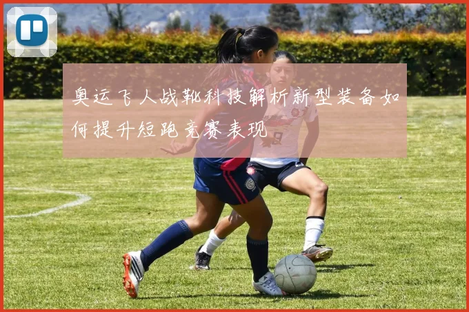 奥运飞人战靴科技解析新型装备如何提升短跑竞赛表现