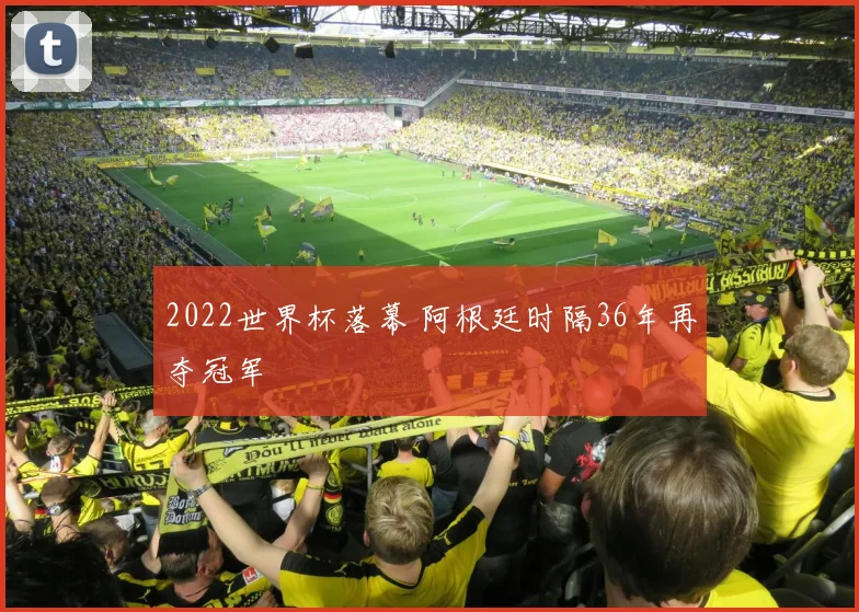 2022世界杯落幕 阿根廷时隔36年再夺冠军