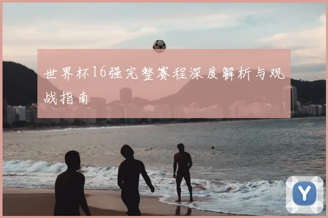 世界杯16强完整赛程深度解析与观战指南