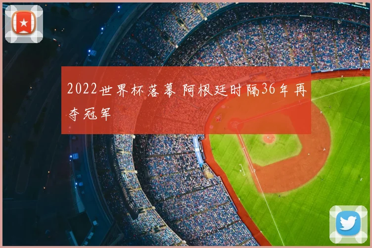 2022世界杯落幕 阿根廷时隔36年再夺冠军