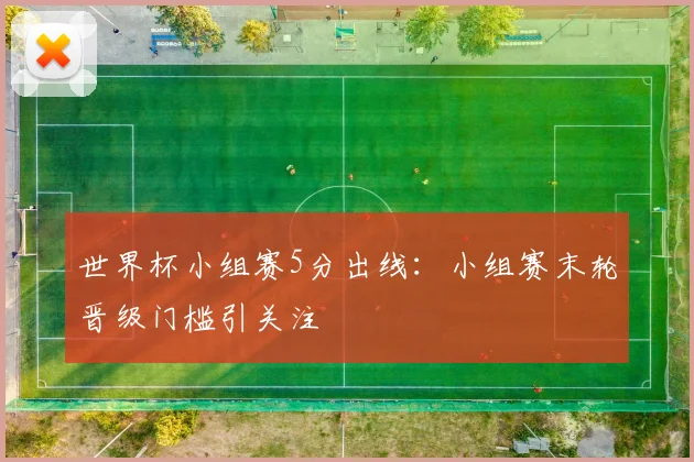 世界杯小组赛5分出线：小组赛末轮晋级门槛引关注