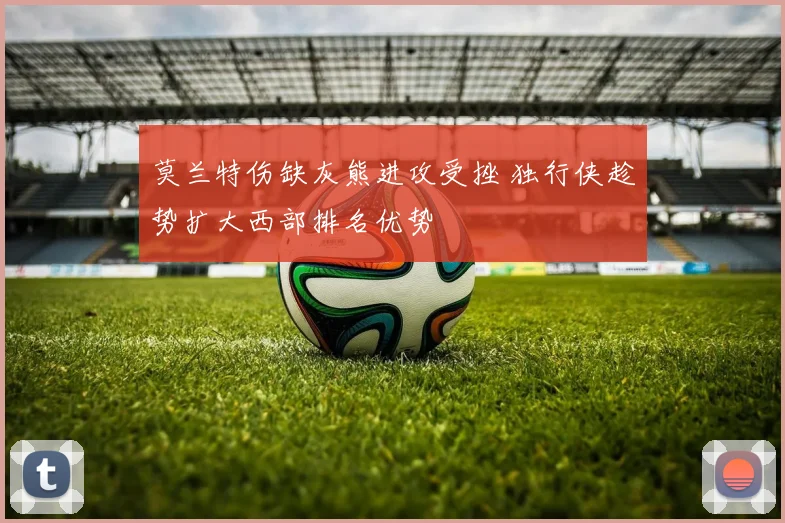 莫兰特伤缺灰熊进攻受挫 独行侠趁势扩大西部排名优势