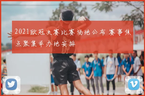 2021欧冠决赛比赛场地公布 赛事焦点聚集举办地安排