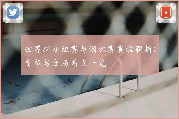 世界杯小组赛与淘汰赛赛程解析：晋级与出局看点一览