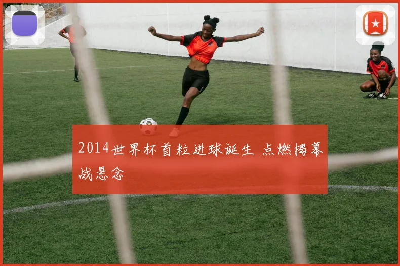 2014世界杯首粒进球诞生 点燃揭幕战悬念